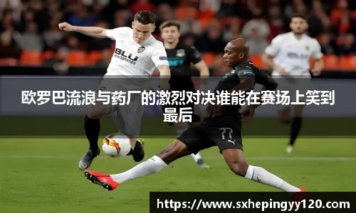 欧罗巴流浪与药厂的激烈对决谁能在赛场上笑到最后