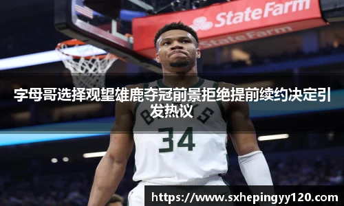 字母哥选择观望雄鹿夺冠前景拒绝提前续约决定引发热议