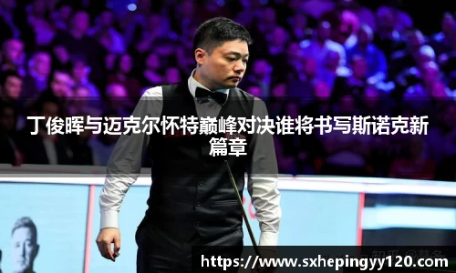 丁俊晖与迈克尔怀特巅峰对决谁将书写斯诺克新篇章