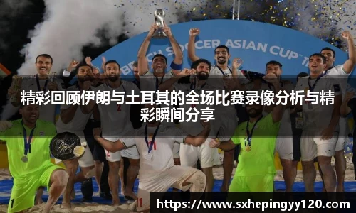 精彩回顾伊朗与土耳其的全场比赛录像分析与精彩瞬间分享