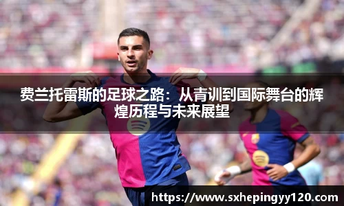 费兰托雷斯的足球之路：从青训到国际舞台的辉煌历程与未来展望