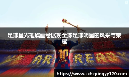 足球星光璀璨画卷展现全球足球明星的风采与荣耀